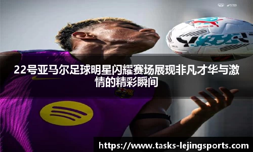22号亚马尔足球明星闪耀赛场展现非凡才华与激情的精彩瞬间