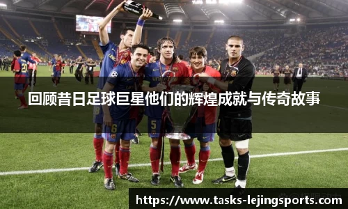 回顾昔日足球巨星他们的辉煌成就与传奇故事